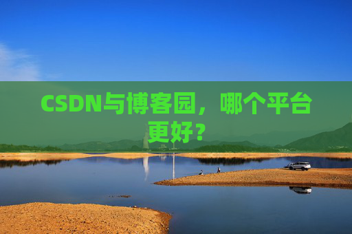 CSDN与博客园，哪个平台更好？