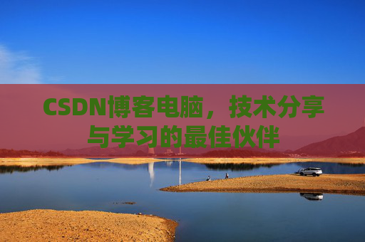 CSDN博客电脑,技术分享与学习的最佳伙伴